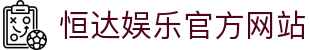 恒达娱乐-用心平台,注册畅享文化之梦!
